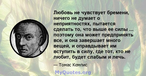 Любовь не чувствует бремени, ничего не думает о неприятностях, пытается сделать то, что выше ее силы ... поэтому она может предпринять все, и она завершает много вещей, и оправдывает им вступить в силу, где тот, кто не