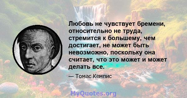 Любовь не чувствует бремени, относительно не труда, стремится к большему, чем достигает, не может быть невозможно, поскольку она считает, что это может и может делать все.