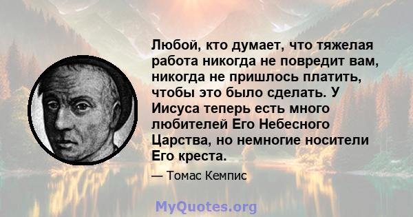 Любой, кто думает, что тяжелая работа никогда не повредит вам, никогда не пришлось платить, чтобы это было сделать. У Иисуса теперь есть много любителей Его Небесного Царства, но немногие носители Его креста.