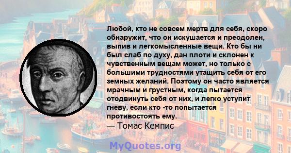 Любой, кто не совсем мертв для себя, скоро обнаружит, что он искушается и преодолен, выпив и легкомысленные вещи. Кто бы ни был слаб по духу, дан плоти и склонен к чувственным вещам может, но только с большими