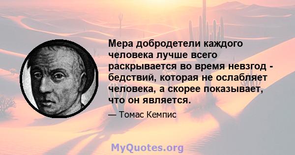 Мера добродетели каждого человека лучше всего раскрывается во время невзгод - бедствий, которая не ослабляет человека, а скорее показывает, что он является.