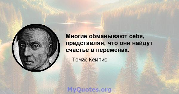 Многие обманывают себя, представляя, что они найдут счастье в переменах.