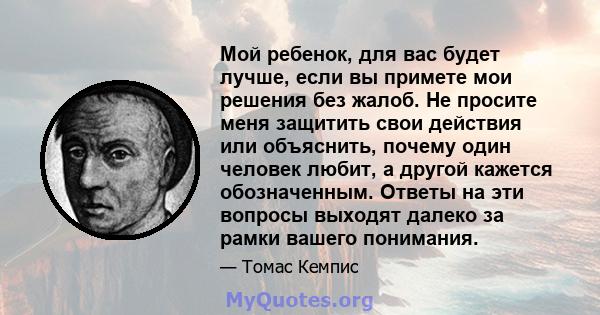 Мой ребенок, для вас будет лучше, если вы примете мои решения без жалоб. Не просите меня защитить свои действия или объяснить, почему один человек любит, а другой кажется обозначенным. Ответы на эти вопросы выходят