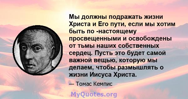 Мы должны подражать жизни Христа и Его пути, если мы хотим быть по -настоящему просвещенными и освобождены от тьмы наших собственных сердец. Пусть это будет самой важной вещью, которую мы делаем, чтобы размышлять о