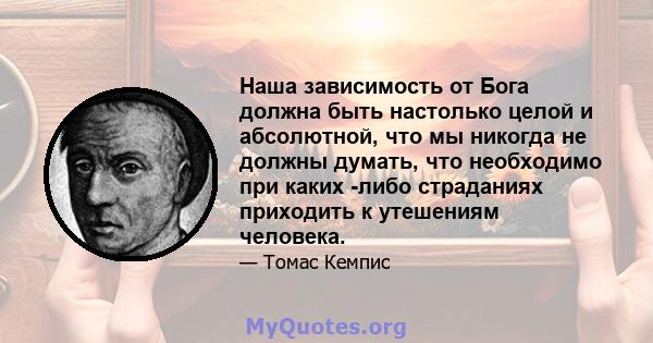 Наша зависимость от Бога должна быть настолько целой и абсолютной, что мы никогда не должны думать, что необходимо при каких -либо страданиях приходить к утешениям человека.