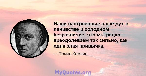 Наши настроенные наше дух в ленивстве и холодном безразличие, что мы редко преодолеваем так сильно, как одна злая привычка.