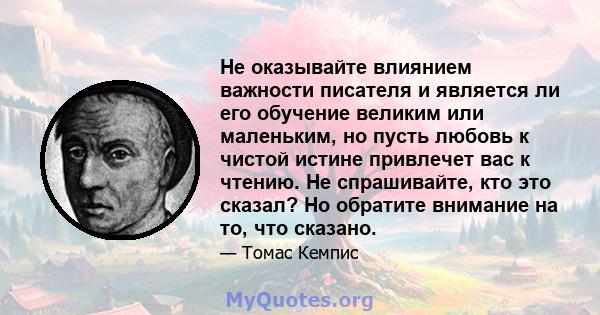 Не оказывайте влиянием важности писателя и является ли его обучение великим или маленьким, но пусть любовь к чистой истине привлечет вас к чтению. Не спрашивайте, кто это сказал? Но обратите внимание на то, что сказано.