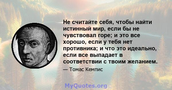 Не считайте себя, чтобы найти истинный мир, если бы не чувствовал горе; и это все хорошо, если у тебя нет противника; и что это идеально, если все выпадает в соответствии с твоим желанием.