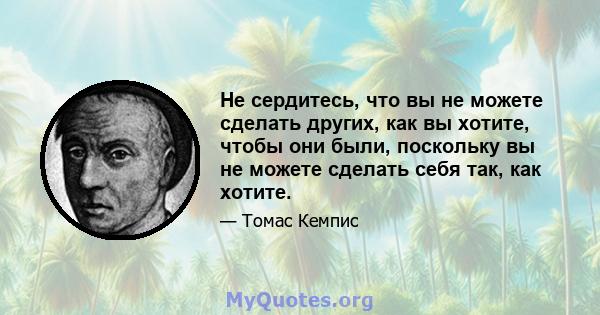 Не сердитесь, что вы не можете сделать других, как вы хотите, чтобы они были, поскольку вы не можете сделать себя так, как хотите.