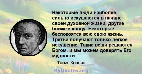 Некоторые люди наиболее сильно искушаются в начале своей духовной жизни, другие ближе к концу. Некоторые беспокоятся всю свою жизнь. Третьи получают только легкое искушение. Такие вещи решаются Богом, и мы можем