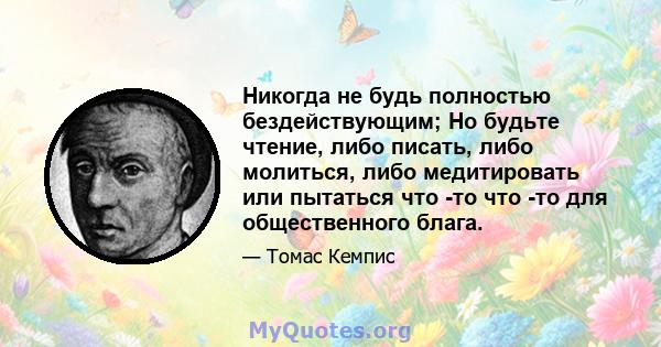 Никогда не будь полностью бездействующим; Но будьте чтение, либо писать, либо молиться, либо медитировать или пытаться что -то что -то для общественного блага.