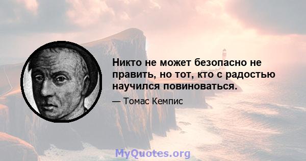 Никто не может безопасно не править, но тот, кто с радостью научился повиноваться.