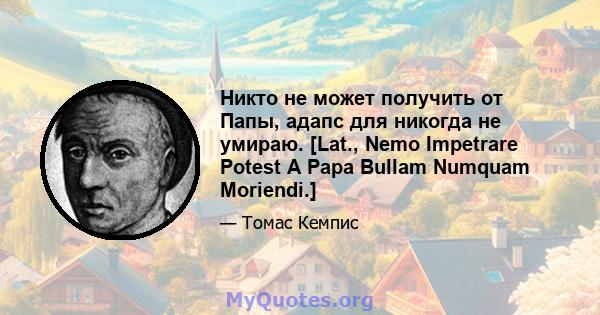 Никто не может получить от Папы, адапс для никогда не умираю. [Lat., Nemo Impetrare Potest A Papa Bullam Numquam Moriendi.]