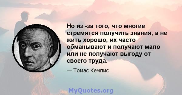 Но из -за того, что многие стремятся получить знания, а не жить хорошо, их часто обманывают и получают мало или не получают выгоду от своего труда.