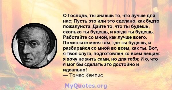 О Господь, ты знаешь то, что лучше для нас; Пусть это или это сделано, как будто пожалуйста. Дайте то, что ты будешь, сколько ты будешь, и когда ты будешь. Работайте со мной, как лучше всего. Поместите меня там, где ты