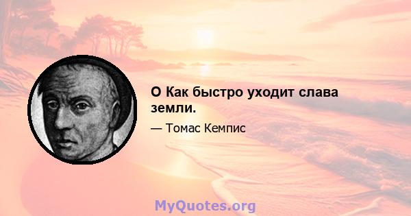 O Как быстро уходит слава земли.