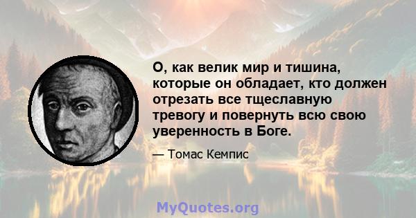 О, как велик мир и тишина, которые он обладает, кто должен отрезать все тщеславную тревогу и повернуть всю свою уверенность в Боге.