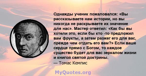 Однажды ученик пожаловался: «Вы рассказываете нам истории, но вы никогда не раскрываете их значение для нас». Мастер ответил: «Как бы вы хотели это, если бы кто -то предложил вам фрукты, а затем разжег его для вас,