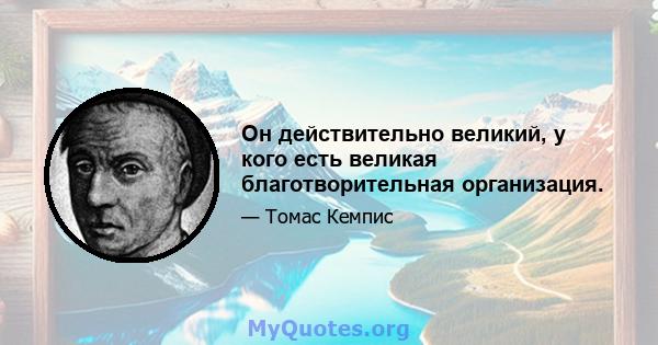 Он действительно великий, у кого есть великая благотворительная организация.