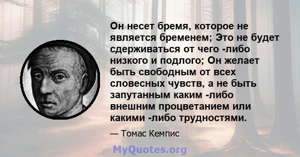 Он несет бремя, которое не является бременем; Это не будет сдерживаться от чего -либо низкого и подлого; Он желает быть свободным от всех словесных чувств, а не быть запутанным каким -либо внешним процветанием или