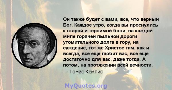 Он также будет с вами, все, что верный Бог. Каждое утро, когда вы проснулись к старой и терпимой боли, на каждой миле горячей пыльной дороги утомительного долга в гору, на суждение, тот же Христос там, как и всегда, все 