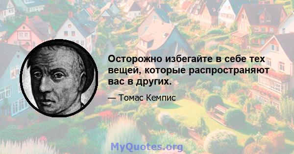 Осторожно избегайте в себе тех вещей, которые распространяют вас в других.