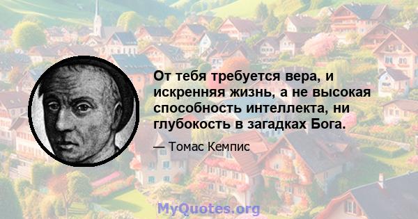 От тебя требуется вера, и искренняя жизнь, а не высокая способность интеллекта, ни глубокость в загадках Бога.