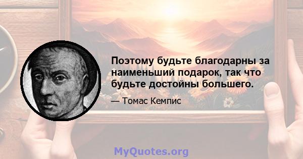 Поэтому будьте благодарны за наименьший подарок, так что будьте достойны большего.