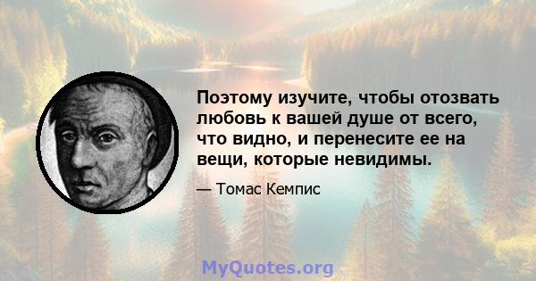 Поэтому изучите, чтобы отозвать любовь к вашей душе от всего, что видно, и перенесите ее на вещи, которые невидимы.