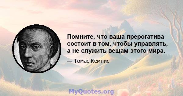 Помните, что ваша прерогатива состоит в том, чтобы управлять, а не служить вещам этого мира.