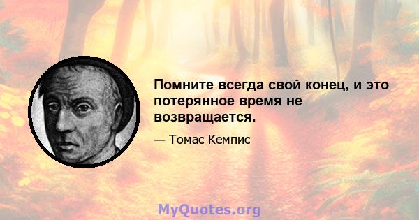 Помните всегда свой конец, и это потерянное время не возвращается.