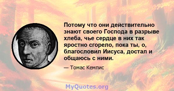 Потому что они действительно знают своего Господа в разрыве хлеба, чье сердце в них так яростно сгорело, пока ты, о, благословил Иисуса, достал и общаюсь с ними.