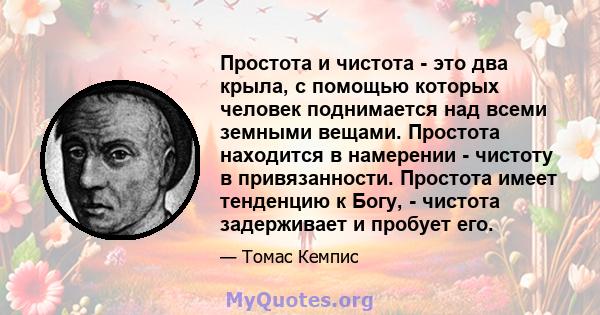 Простота и чистота - это два крыла, с помощью которых человек поднимается над всеми земными вещами. Простота находится в намерении - чистоту в привязанности. Простота имеет тенденцию к Богу, - чистота задерживает и