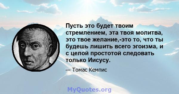 Пусть это будет твоим стремлением, эта твоя молитва, это твое желание,-это то, что ты будешь лишить всего эгоизма, и с целой простотой следовать только Иисусу.