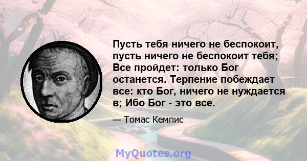 Пусть тебя ничего не беспокоит, пусть ничего не беспокоит тебя; Все пройдет: только Бог останется. Терпение побеждает все: кто Бог, ничего не нуждается в; Ибо Бог - это все.