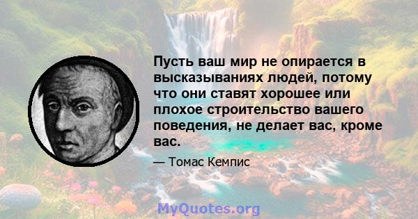 Пусть ваш мир не опирается в высказываниях людей, потому что они ставят хорошее или плохое строительство вашего поведения, не делает вас, кроме вас.