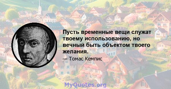 Пусть временные вещи служат твоему использованию, но вечный быть объектом твоего желания.