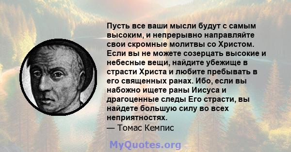 Пусть все ваши мысли будут с самым высоким, и непрерывно направляйте свои скромные молитвы со Христом. Если вы не можете созерцать высокие и небесные вещи, найдите убежище в страсти Христа и любите пребывать в его