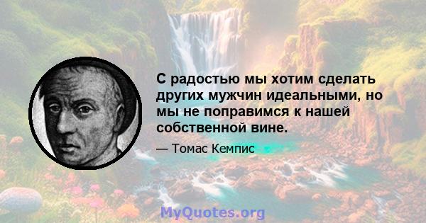 С радостью мы хотим сделать других мужчин идеальными, но мы не поправимся к нашей собственной вине.