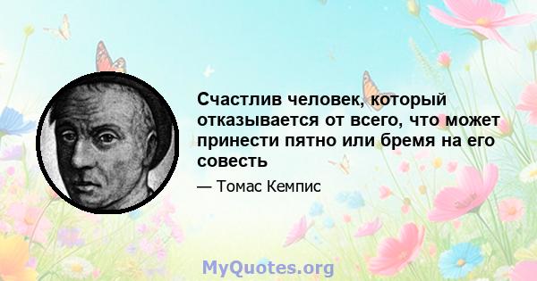 Счастлив человек, который отказывается от всего, что может принести пятно или бремя на его совесть