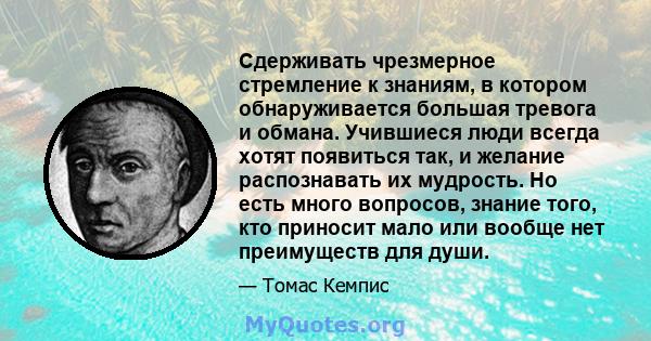 Сдерживать чрезмерное стремление к знаниям, в котором обнаруживается большая тревога и обмана. Учившиеся люди всегда хотят появиться так, и желание распознавать их мудрость. Но есть много вопросов, знание того, кто