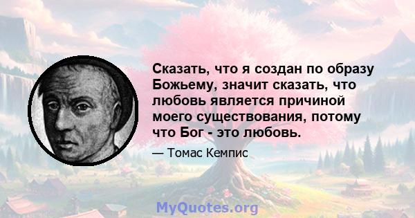 Сказать, что я создан по образу Божьему, значит сказать, что любовь является причиной моего существования, потому что Бог - это любовь.