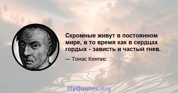 Скромные живут в постоянном мире, в то время как в сердцах гордых - зависть и частый гнев.