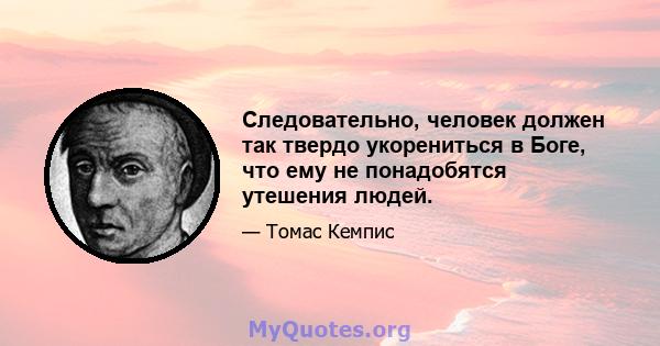 Следовательно, человек должен так твердо укорениться в Боге, что ему не понадобятся утешения людей.