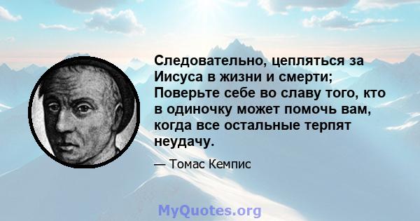 Следовательно, цепляться за Иисуса в жизни и смерти; Поверьте себе во славу того, кто в одиночку может помочь вам, когда все остальные терпят неудачу.