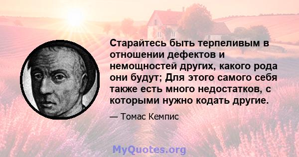 Старайтесь быть терпеливым в отношении дефектов и немощностей других, какого рода они будут; Для этого самого себя также есть много недостатков, с которыми нужно кодать другие.