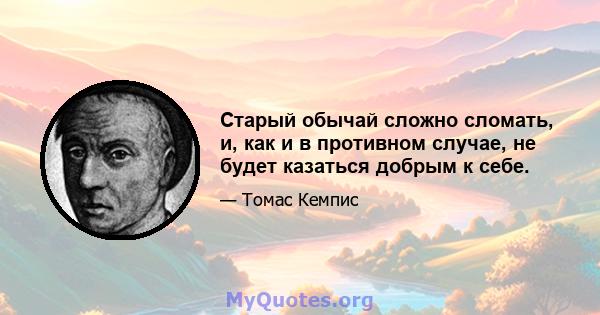 Старый обычай сложно сломать, и, как и в противном случае, не будет казаться добрым к себе.