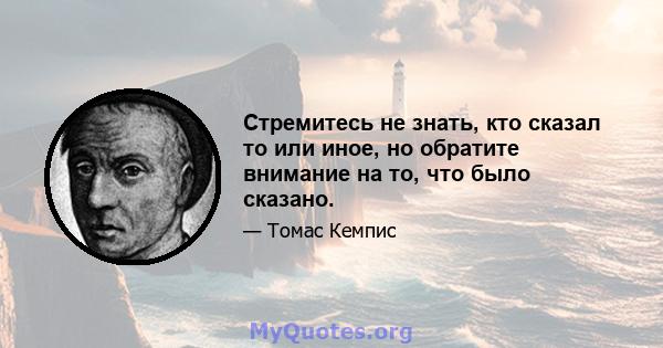 Стремитесь не знать, кто сказал то или иное, но обратите внимание на то, что было сказано.