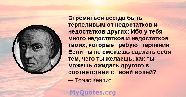 Стремиться всегда быть терпеливым от недостатков и недостатков других; Ибо у тебя много недостатков и недостатков твоих, которые требуют терпения. Если ты не сможешь сделать себя тем, чего ты желаешь, как ты можешь