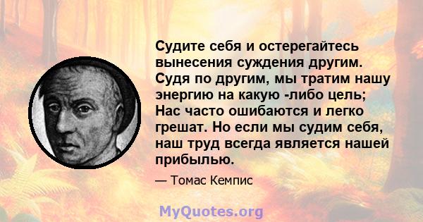 Судите себя и остерегайтесь вынесения суждения другим. Судя по другим, мы тратим нашу энергию на какую -либо цель; Нас часто ошибаются и легко грешат. Но если мы судим себя, наш труд всегда является нашей прибылью.